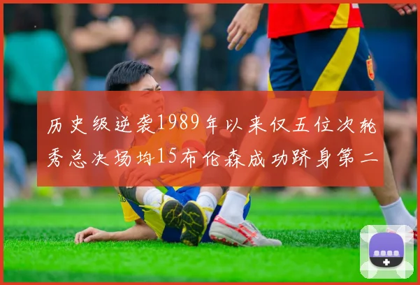 历史级逆袭1989年以来仅五位次轮秀总决场均15布伦森成功跻身第二位