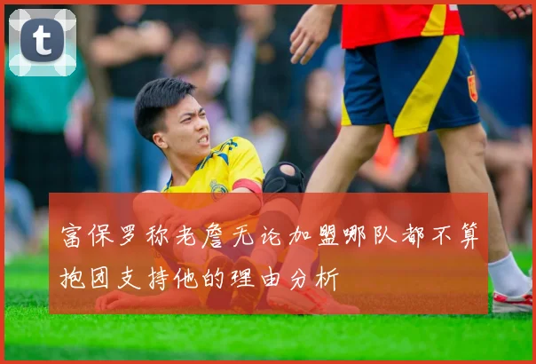 富保罗称老詹无论加盟哪队都不算抱团支持他的理由分析