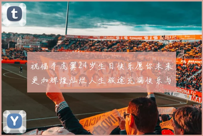 祝福李虎翼24岁生日快乐愿你未来更加辉煌灿烂人生旅途充满快乐与成功