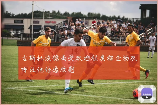 古斯托谈德尚受欢迎程度称全场欢呼让他倍感欣慰