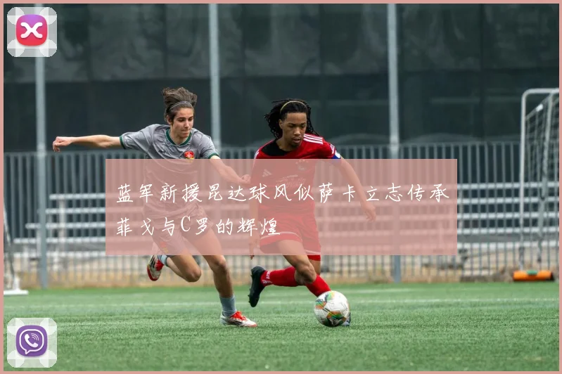 蓝军新援昆达球风似萨卡立志传承菲戈与C罗的辉煌