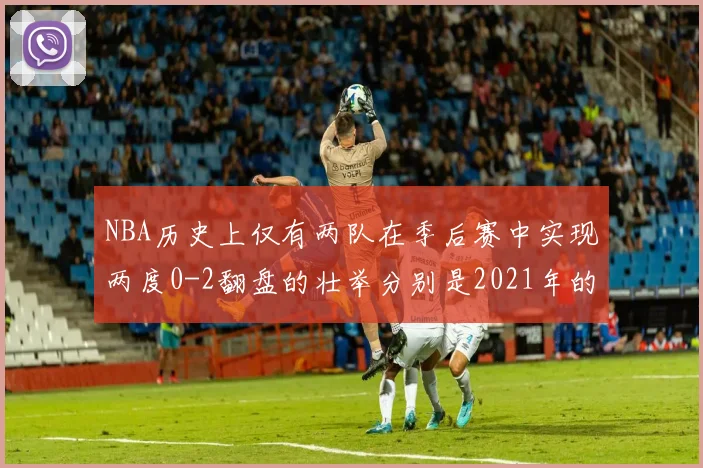NBA历史上仅有两队在季后赛中实现两度0-2翻盘的壮举分别是2021年的雄鹿与快船
