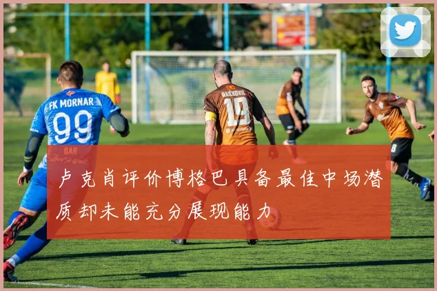 卢克肖评价博格巴具备最佳中场潜质却未能充分展现能力