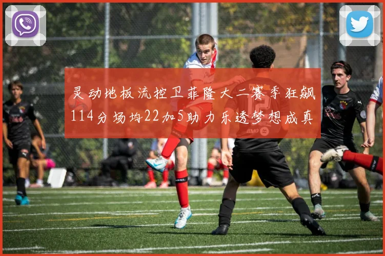 灵动地板流控卫菲隆大二赛季狂飙114分场均22加5助力乐透梦想成真