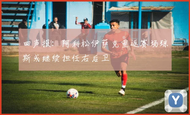 回声报：阿利松伊萨克重返赛场琼斯或继续担任右后卫
