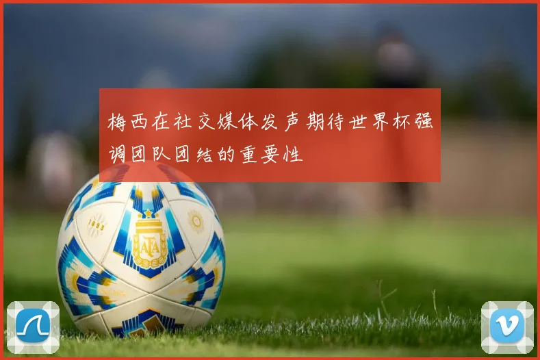 梅西在社交媒体发声期待世界杯强调团队团结的重要性
