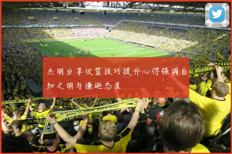 杰明分享攻筐技巧提升心得强调自知之明与谦逊态度