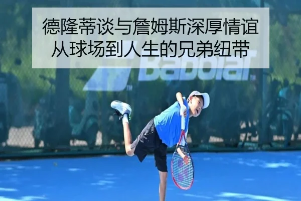 德隆蒂谈与詹姆斯深厚情谊 从球场到人生的兄弟纽带